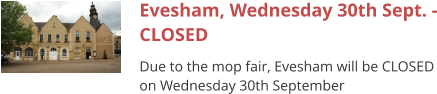 Evesham, Wednesday 30th Sept. - CLOSED Due to the mop fair, Evesham will be CLOSED on Wednesday 30th September