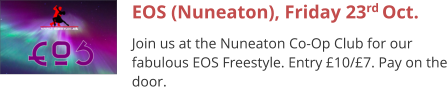 EOS (Nuneaton), Friday 23rd Oct. Join us at the Nuneaton Co-Op Club for our fabulous EOS Freestyle. Entry £10/£7. Pay on the door.