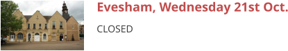 Evesham, Wednesday 21st Oct. CLOSED