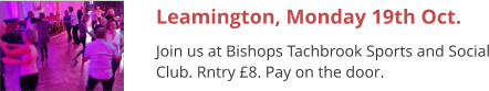 Leamington, Monday 19th Oct. Join us at Bishops Tachbrook Sports and Social Club. Rntry £8. Pay on the door.